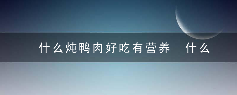 什么炖鸭肉好吃有营养 什么东西炖鸭肉好吃有营养